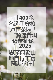 400余名选手穿梭万亩茶园！“骑遇普洱·迈象征途”2025思茅倚象山地自行车赛圆满举行