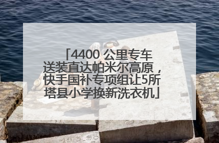 4400 公里专车送装直达帕米尔高原，快手国补专项组让5所塔县小学换新洗衣机