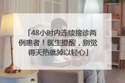 48小时内连续接诊两例患者！医生提醒，别觉得天热就掉以轻心