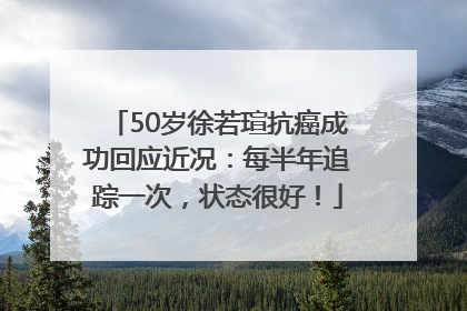 50岁徐若瑄抗癌成功回应近况：每半年追踪一次，状态很好！