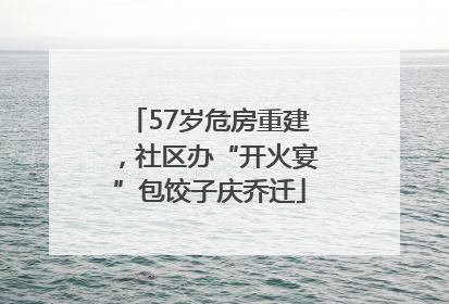 57岁危房重建，社区办“开火宴”包饺子庆乔迁