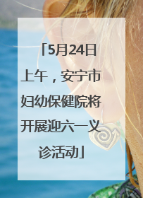 5月24日上午，安宁市妇幼保健院将开展迎六一义诊活动
