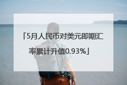 5月人民币对美元即期汇率累计升值0.93%