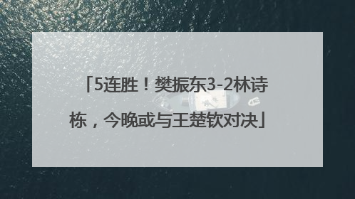 5连胜！樊振东3-2林诗栋，今晚或与王楚钦对决