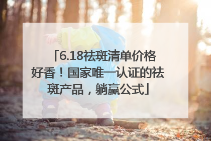 6.18祛斑清单价格好香！国家唯一认证的祛斑产品，躺赢公式