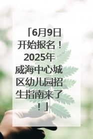 6月9日开始报名！2025年威海中心城区幼儿园招生指南来了！