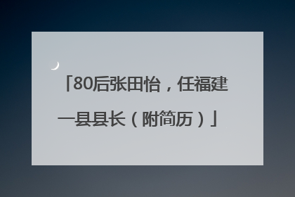 80后张田怡，任福建一县县长（附简历）