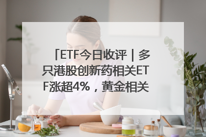 ETF今日收评｜多只港股创新药相关ETF涨超4%，黄金相关ETF跌逾1%