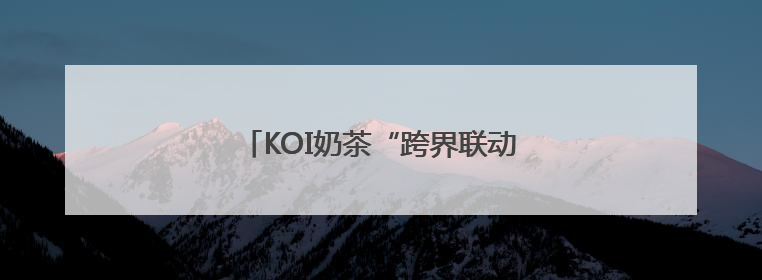 KOI奶茶“跨界联动”活动背后的数据战争