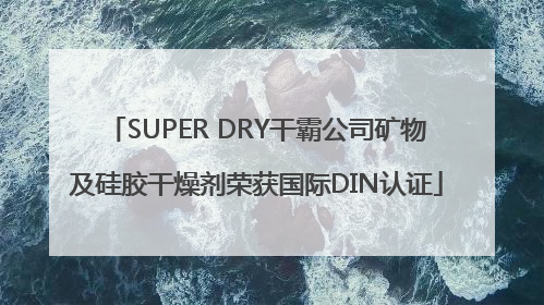 SUPER DRY干霸公司矿物及硅胶干燥剂荣获国际DIN认证